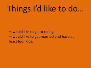 Things I’d like to do…

•I would like to go to college.
•I would like to get married and have at 
least four kids.
 