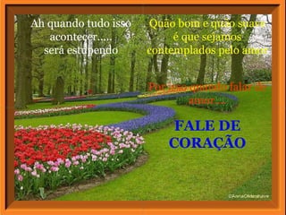 Ah quando tudo isso acontecer..... será estupendo Quão bom e quão suave é que sejamos contemplados pelo amor Por isso quando falar de amor.... FALE DE CORAÇÃO 