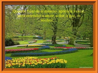 Quando falar de si mesmo, aprenda a calar, para entender o amor, a dor, a paz, os sonhos.... 