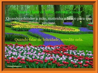 Quando falar de calor, estenda a mão.
Quando estender a mão, sustenha o braço para que
                   perdure.



    Quando falar de felicidade, acredite nela.
 