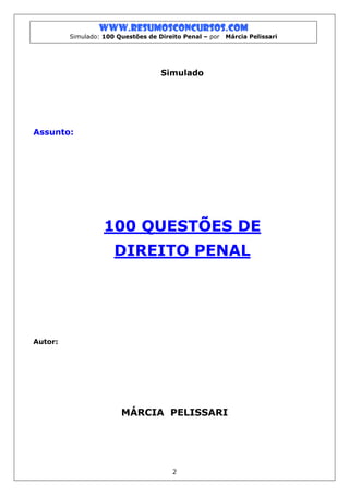 www.resumosconcursos.com
         Simulado: 100 Questões de Direito Penal – por   Márcia Pelissari




                                    Simulado




Assunto:




                   100 QUESTÕES DE
                      DIREITO PENAL




Autor:




                        MÁRCIA PELISSARI




                                       2
 
