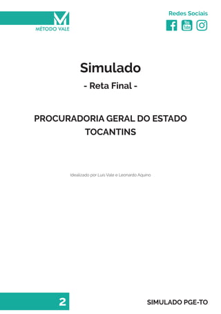   
Redes Sociais
2 SIMULADO PGE-TO
Simulado
- Reta Final -
PROCURADORIA GERAL DO ESTADO
TOCANTINS
Idealizado por Luís Vale e Leonardo Aquino
 