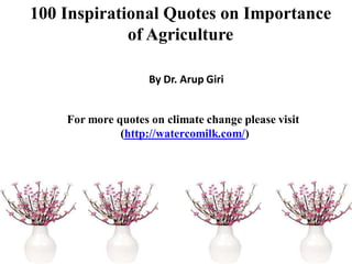100 Inspirational Quotes on Importance
of Agriculture
By Dr. Arup Giri
For more quotes on climate change please visit
(http://watercomilk.com/)
 