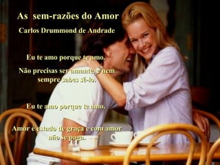 As  sem-razões do Amor Carlos Drummond de Andrade Eu te amo porque te amo.  Não precisas ser amante, e nem sempre sabes sê-lo. Eu te amo porque te amo.  Amor é estado de graça e com amor não se paga. 