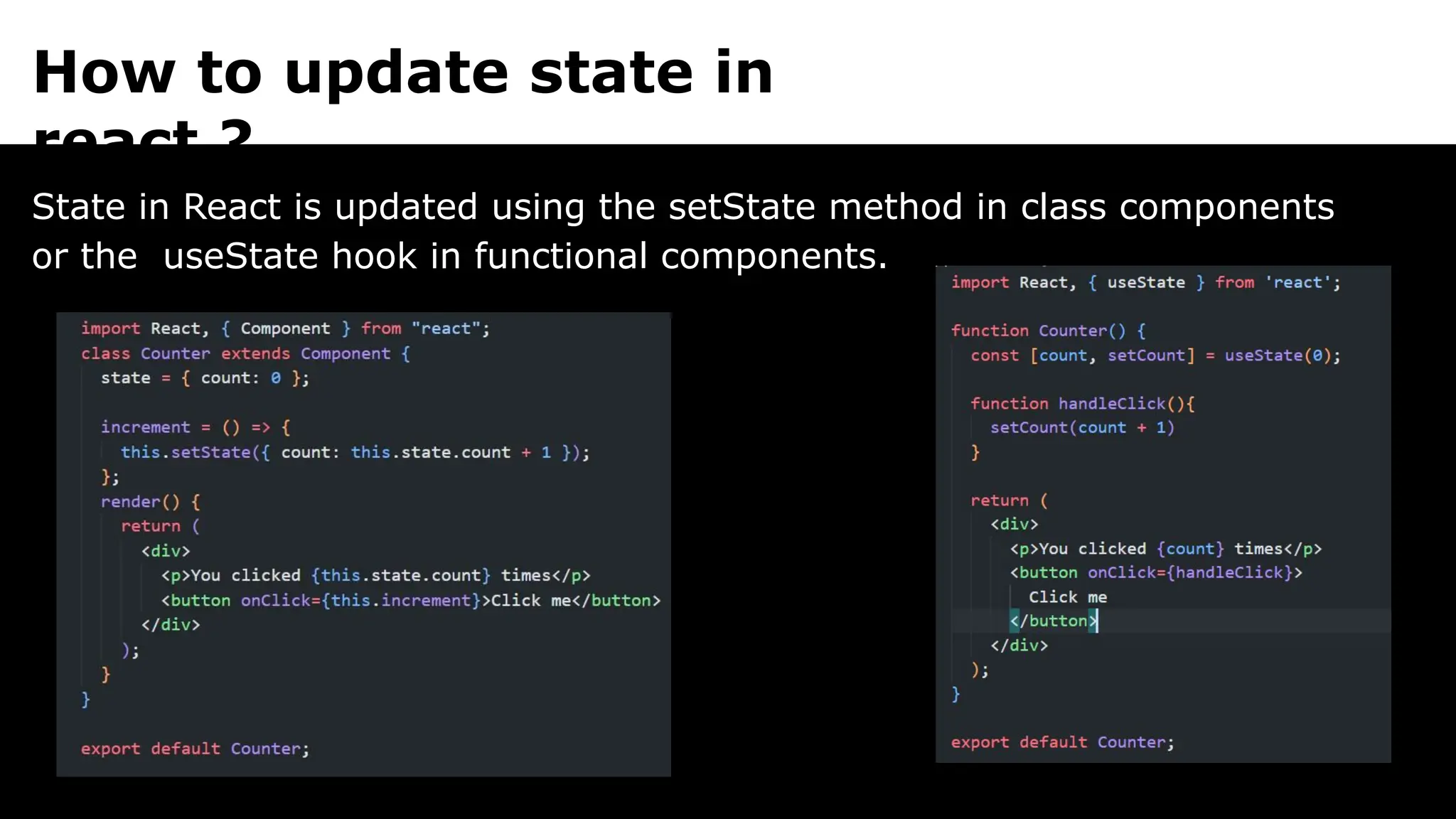 How to update state in
react ?
State in React is updated using the setState method in class components
or the useState hook in functional components.
 