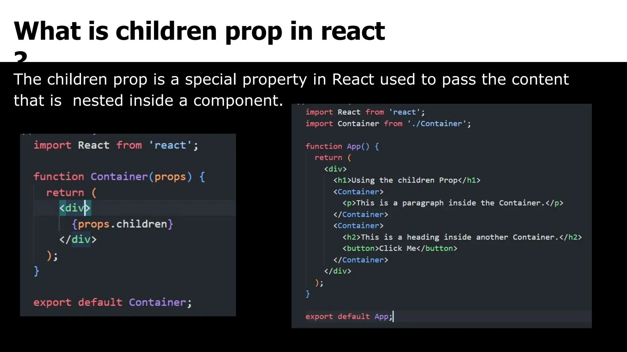 What is children prop in react
?
The children prop is a special property in React used to pass the content
that is nested inside a component.
 