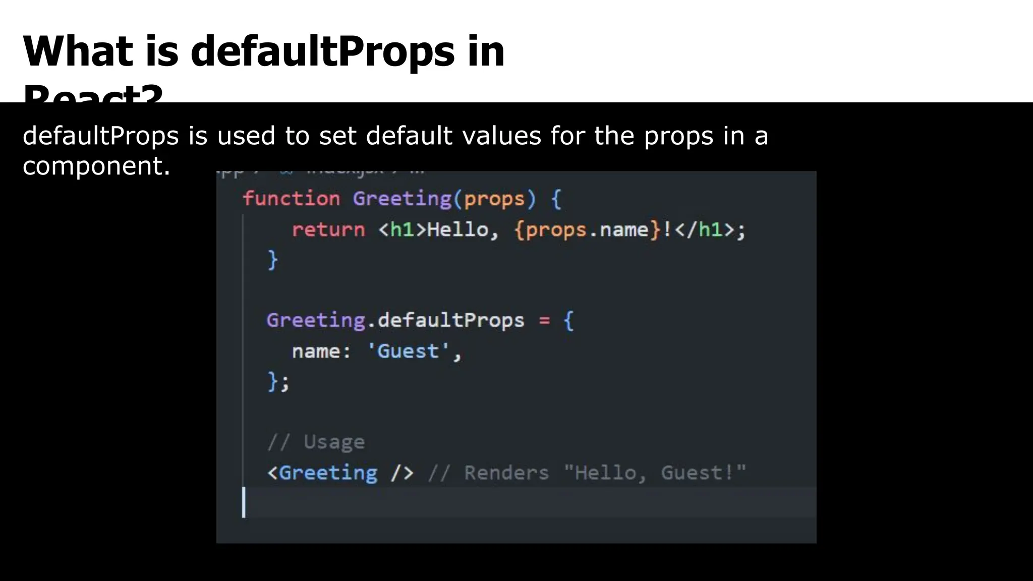 What is defaultProps in
React?
defaultProps is used to set default values for the props in a
component.
 