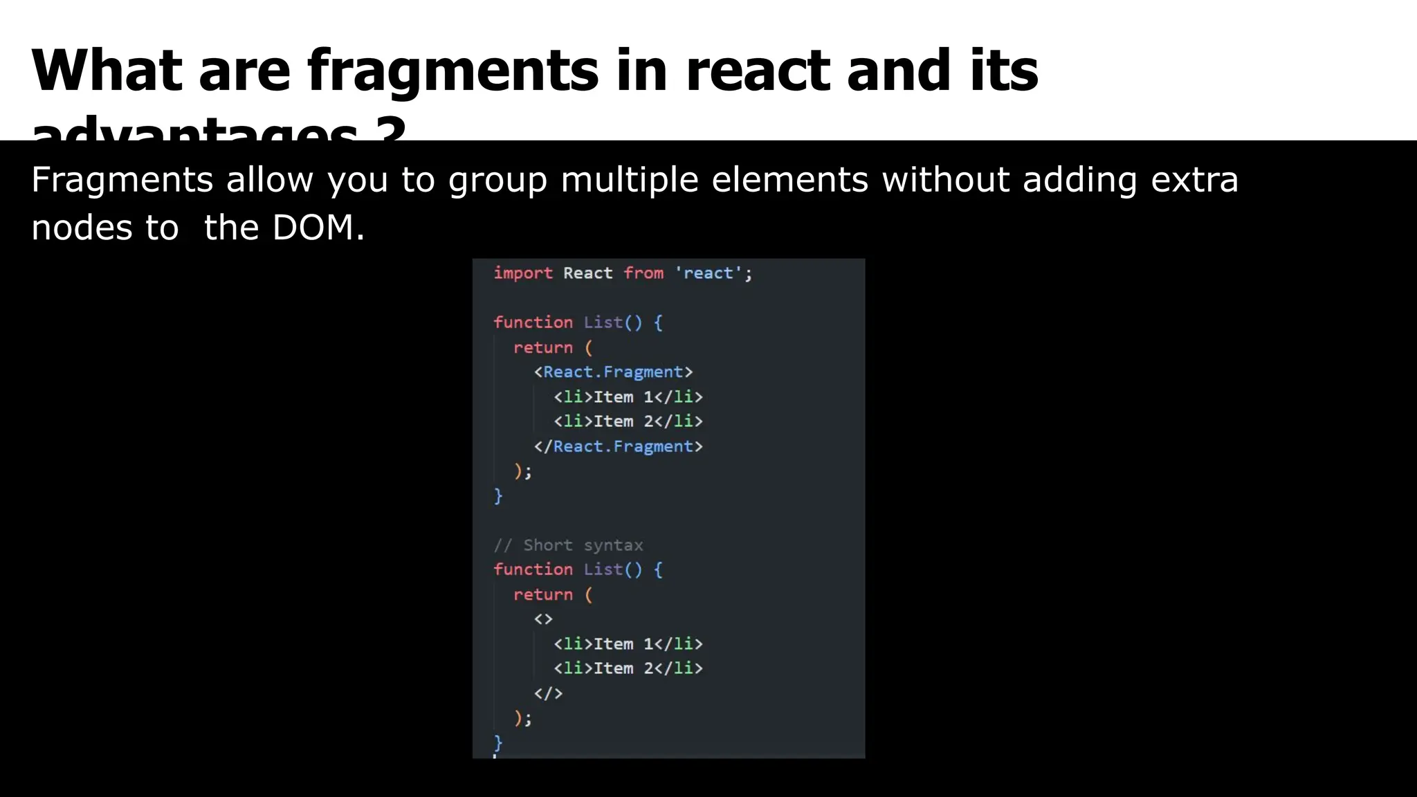 What are fragments in react and its
advantages ?
Fragments allow you to group multiple elements without adding extra
nodes to the DOM.
 