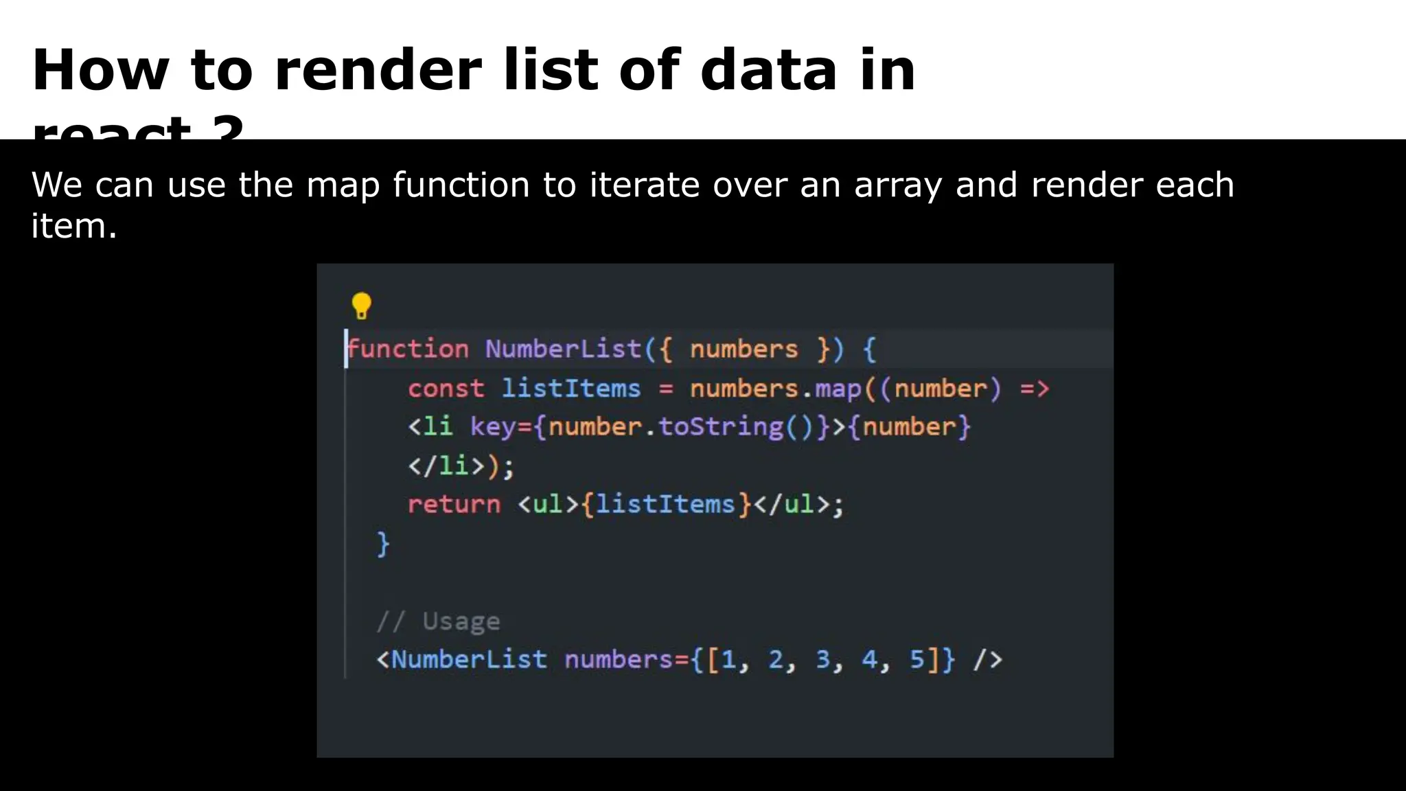How to render list of data in
react ?
We can use the map function to iterate over an array and render each
item.
 