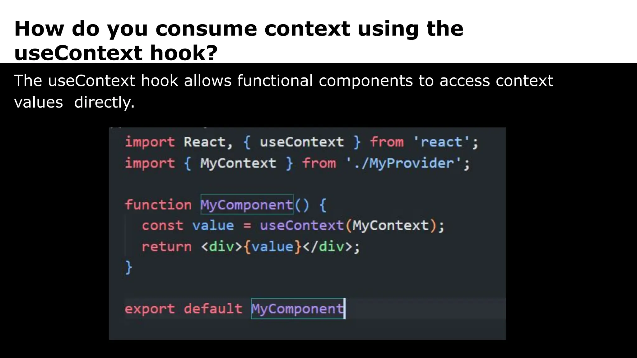 How do you consume context using the
useContext hook?
The useContext hook allows functional components to access context
values directly.
 