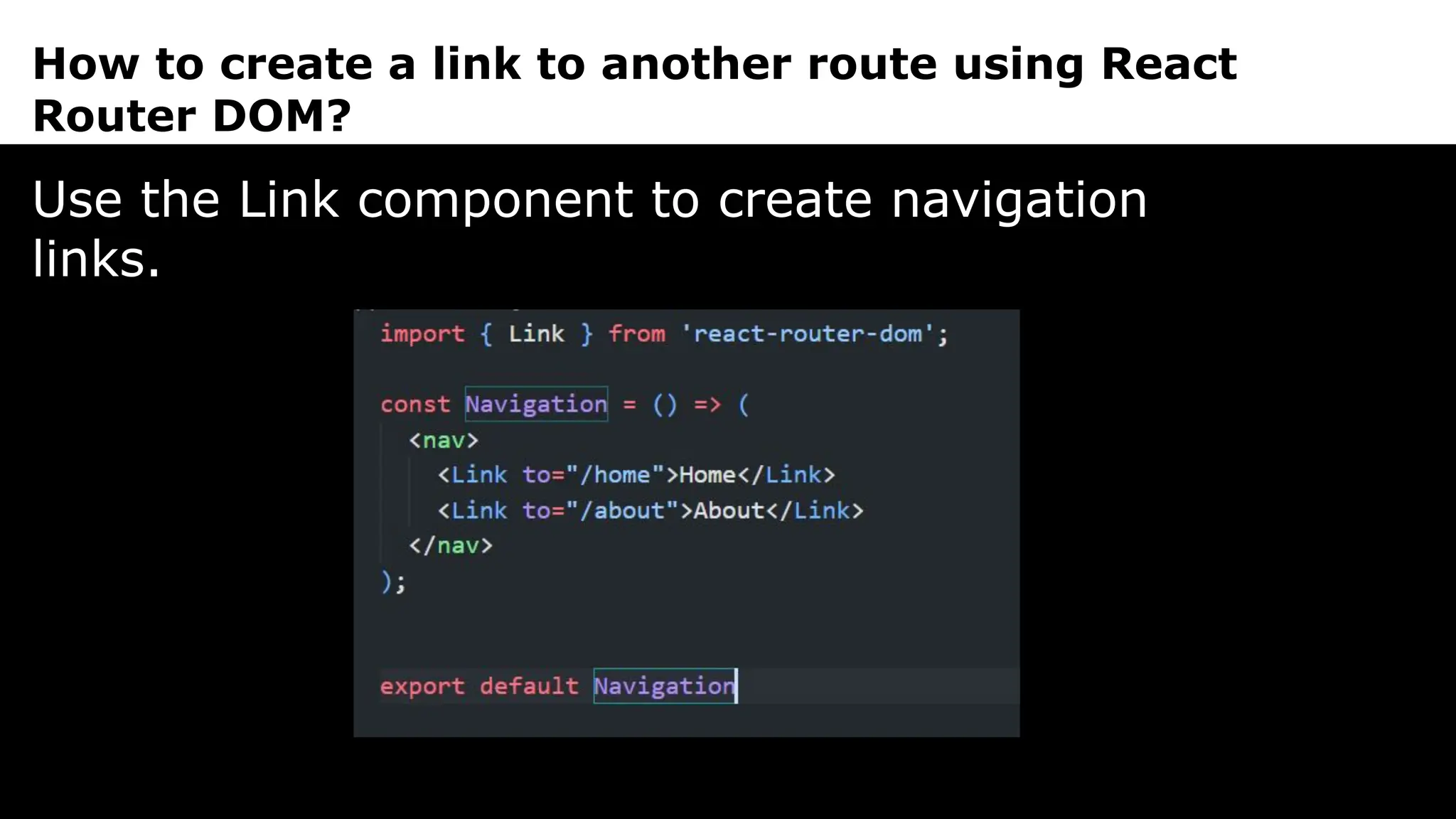 How to create a link to another route using React
Router DOM?
Use the Link component to create navigation
links.
 