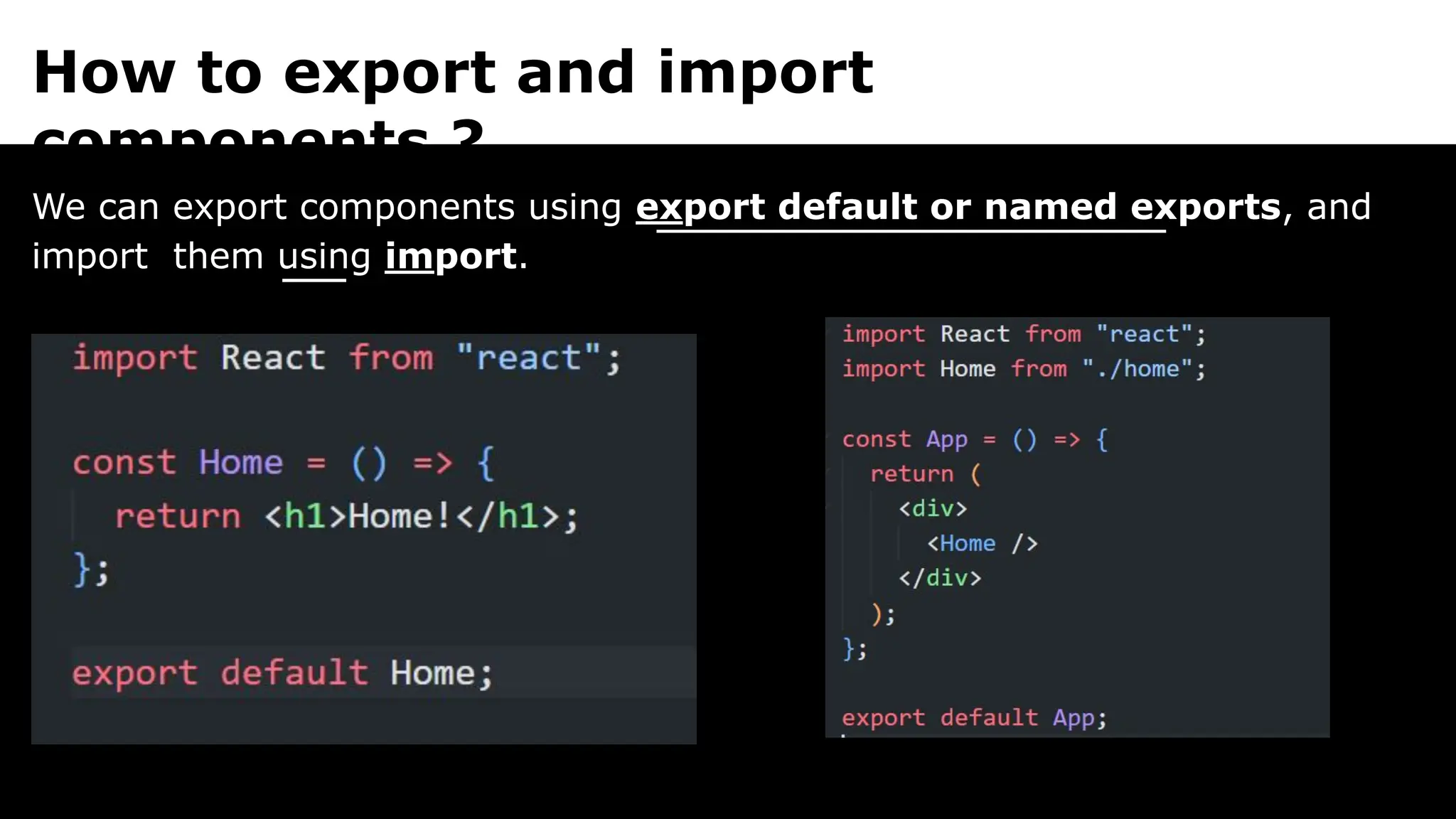 How to export and import
components ?
We can export components using export default or named exports, and
import them using import.
 