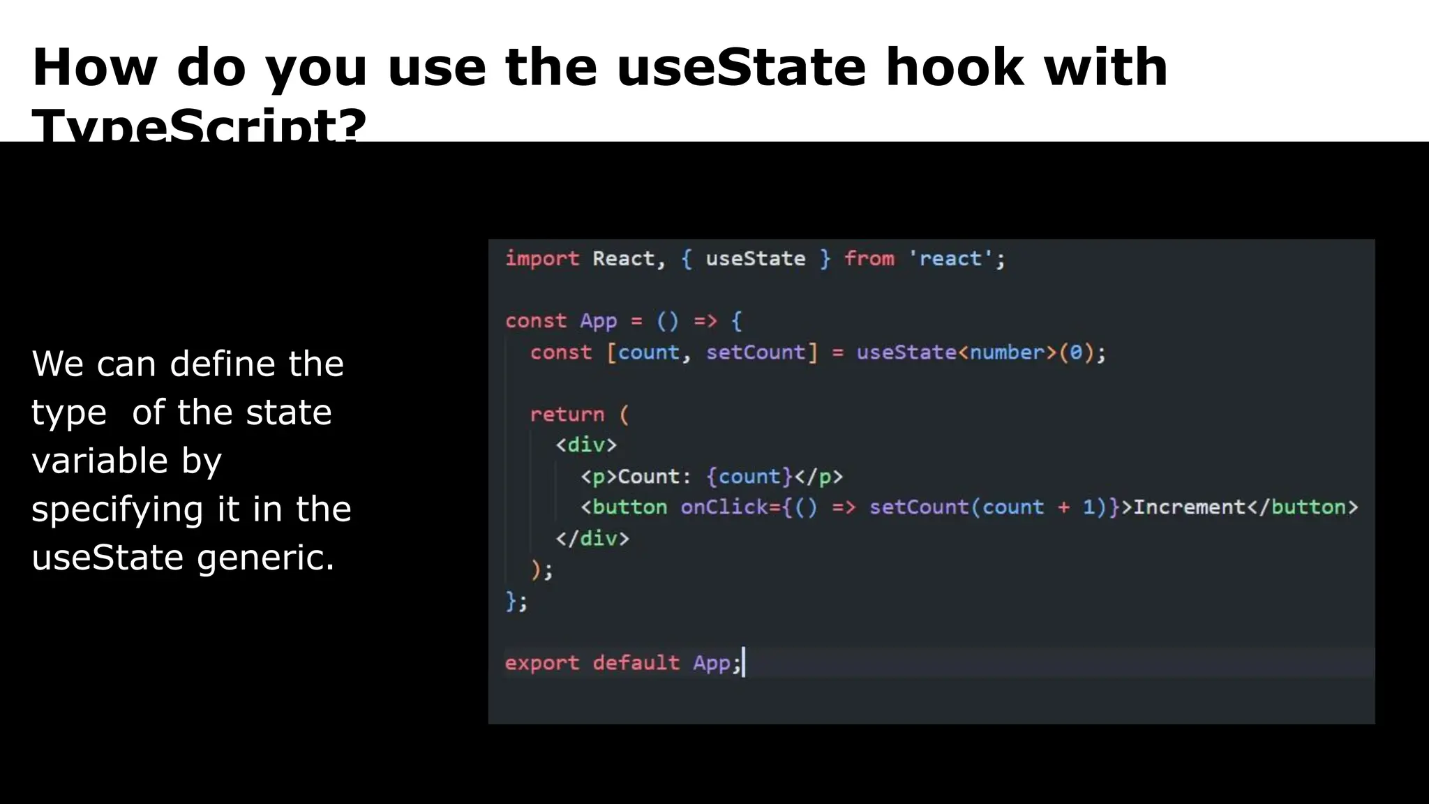 How do you use the useState hook with
TypeScript?
We can define the
type of the state
variable by
specifying it in the
useState generic.
 