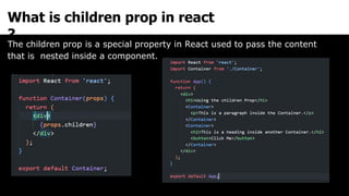 What is children prop in react
?
The children prop is a special property in React used to pass the content
that is nested inside a component.
 