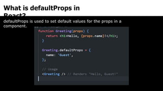 What is defaultProps in
React?
defaultProps is used to set default values for the props in a
component.
 