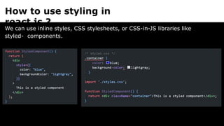 How to use styling in
react js ?
We can use inline styles, CSS stylesheets, or CSS-in-JS libraries like
styled- components.
 