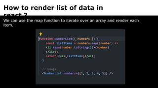 How to render list of data in
react ?
We can use the map function to iterate over an array and render each
item.
 