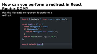 How can you perform a redirect in React
Router DOM?
Use the Navigate component to perform a
redirect.
 