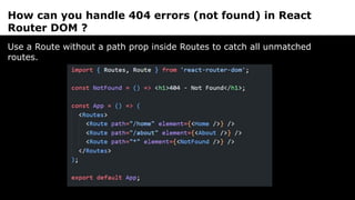 How can you handle 404 errors (not found) in React
Router DOM ?
Use a Route without a path prop inside Routes to catch all unmatched
routes.
 