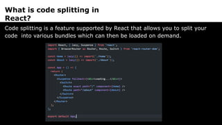 What is code splitting in
React?
Code splitting is a feature supported by React that allows you to split your
code into various bundles which can then be loaded on demand.
 