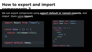 How to export and import
components ?
We can export components using export default or named exports, and
import them using import.
 