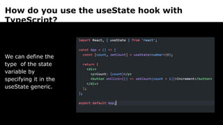 How do you use the useState hook with
TypeScript?
We can define the
type of the state
variable by
specifying it in the
useState generic.
 