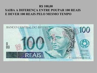 R$ 100,00 SAIBA A DIFERENÇA ENTRE POUPAR 100 REAIS E DEVER 100 REAIS PELO MESMO TEMPO 