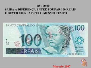 R$ 100,00 SAIBA A DIFERENÇA ENTRE POUPAR 100 REAIS E DEVER 100 REAIS PELO MESMO TEMPO Marcelo 2007 