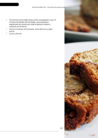 Okinawa Flat Belly Tonic - 100 recetas para quemar grasa
•
•
•
Termina el tiempo de horneado, retira del horno y deja
enfriar.
101
Tan pronto como estén listos y fríos, te quedarán unos 15
minutos de tiempo de horneado, saca el pastel y
espolvorea las nueces por todo el pastel y vuelve a
colocarlo en el horno.
Cortar y disfrutar
. . . . . . . . . . . . . . . . . . . . . . . . . . . . . . . . . . . . . . . . . . . . . . . . . . . .
 