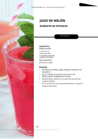1 cebolla morada
Okinawa Flat Belly Tonic - 100 recetas para quemar grasa
JUGO DE MELÓN
AUMENTO DE POTENCIA
120
•
•
•
•
•
1 pimiento jalapeño
Porciones: 1
Ingredientes;
1 pimiento rojo
1 pepino de campo
Picar la cebolla, la guindilla y el pimiento rojo.
Pelar y picar el pepino en trozos
Mezclar todo y mezclar con un poco de sal, pimienta
y cayena al gusto.
Proceso;
Media sandia
Sal y pimienta
pimienta de cayena
Enfríe durante 90 minutos aproximadamente, o al gusto o
agregue hielo picado.
Siembre la sandía, luego córtela y licúela en la
licuadora.
. . . . . . . . . . . . . . . . . . . . . . . . . . . . . . . . . . . . . . . . . . . . . . . . . .
.
 