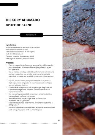 HICKORY AHUMADO
BISTEC DE CARNE
•
•
•
•
•
•
•
Porciones: 10
Cuando esté listo para cocinar su pechuga, asegúrese de
sacarla del refrigerador al menos una hora antes de su
45
Ingredientes;
Cantidad generosa de Caveman Blend
100% jugo de manzana puro si se fuma
Pechuga de res alimentada con pasto, la mía era de 10 libras 1/2
taza de mantequilla alimentada con pasto
1/2 taza de mostaza amarilla de miel orgánica
cruda derretida para cubrir
Si puede, envuelva toda la pechuga en una envoltura de plástico y
déjela reposar en el refrigerador de unas horas a toda la noche para
que esos sabores se fusionen.
Usando un inyector de adobo, inyecte esa pechuga tan llena como usted
Proceso;
• Para preparar la pechuga, ya sea que la esté fumando
o cocinando en el horno, debe enjuagarla con agua
fría y secarla.
Una vez que haya alcanzado la temperatura ambiente, derrita la
mantequilla y la miel en el microondas.
Use su mostaza amarilla y extiéndala uniformemente sobre toda la
pechuga y luego frote una cantidad generosa de la mezcla de
cavernícola formando una agradable costra sobre toda la pechuga.
empezando a cocinarlo
puede conseguirlo y aquí es donde se dividen los pasos
Si está fumando su pechuga, lleve su fumador a
alrededor de 200 grados F
Si lo está cocinando en el horno, precaliente su horno a
220 grados F
. . . . . . . . . . . . . . . . . . . . . . . . . . . . . . . . . . . . . . . . . . . . . . . . . . . .
 