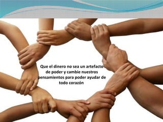Que el dinero no sea un artefacto
   de poder y cambie nuestros
pensamientos para poder ayudar de
           todo corazón
 
