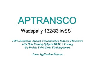 APTRANSCO
       Wadapally 132/33 kvSS
100% Reliability Against Contamination Induced Flashovers
       with Dow Corning Sylgard HVIC + Coating
          By Project Sales Corp, Visakhapatnam

                Some Application Pictures
 
