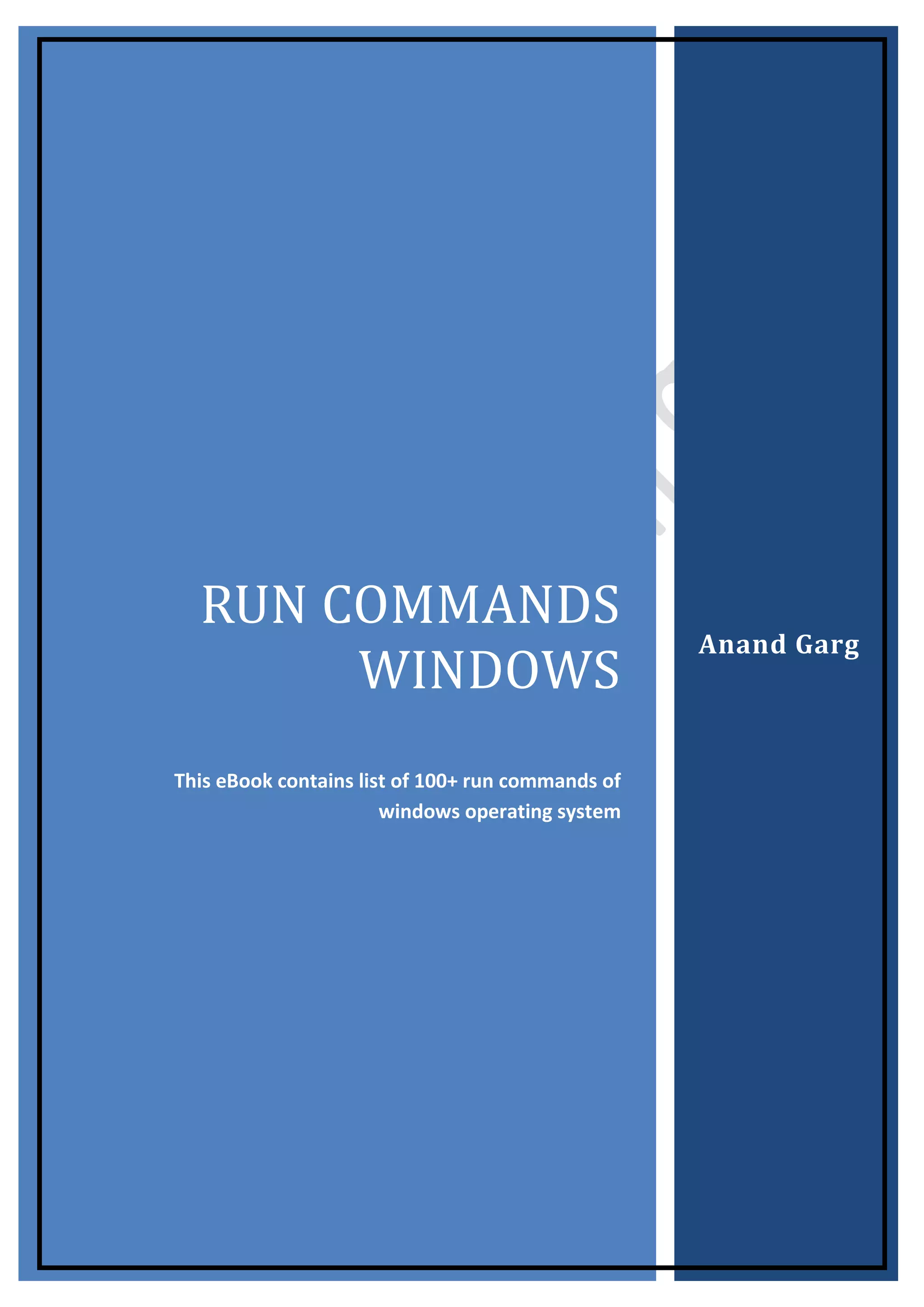 RUN COMMANDS WINDOWS 
This eBook contains list of 100+ run commands of windows operating system 
Anand Garg  