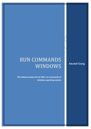 RUN COMMANDS WINDOWS 
This eBook contains list of 100+ run commands of windows operating system 
Anand Garg  