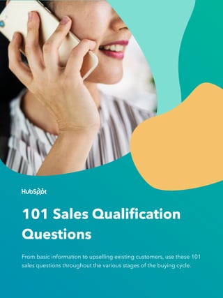 101 Sales Qualification
Questions
From basic information to upselling existing customers, use these 101
sales questions throughout the various stages of the buying cycle.
 