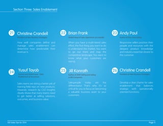 21 22 23
24 25 26
How well companies deﬁne and
manage sales enablement can
determine how predictable their
revenue is.
When you have a multi-tiered sales
eﬀort, the ﬁrst thing you want to do
is understand the market. You want
to go out there and map the
competitive landscape. You want to
know what your customers are
saying.
Sales teams are doing a better job of
training ﬁeld reps on new products.
However, research by CSO Insights
clearly shows that many teams need
to get better at selling solutions,
outcomes, and business value.
Salespeople today are the
diﬀerentiator. That’s why it’s so
critical for you to focus on becoming
a valuable business asset to your
customers.
Develop a clear charter for sales
enablement that balances
strategic with operationally
oriented functions.
Christine Crandell
President at New Business Strategies
Brian Frank
Global Head of Sales Operations at LinkedIn
Yusuf Tayob
Partner and Global Lead - Sales
Enablement at Accenture
Jill Konrath
Author of SNAP Selling and Selling
to BIG Companies
Christine Crandell
President at New Business Strategies
Responsive sellers position their
people and resources with the
deepest product knowledge
and industry expertise closest to
the customer.
Andy Paul
Author of Zero-Time Selling
Page 11100 Sales Tips for 2014
Section Three: Sales Enablement
 