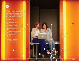 When you're coaching
your sales reps, make
sure your feedback is:
timely
consistent
objective
accurate
individualized
relevant.
56
-Barry Trailer
Co-Founder of CSO Insights
Page 22100 Sales Tips for 2014
 