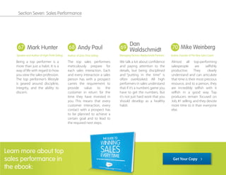 Being a top performer is a
more than just a habit. It is a
way of life with regard to how
you view the sales profession.
The top performer’s lifestyle
is geared around discipline,
integrity, and the ability to
discern.
The top sales performers
meticulously prepare for
each sales interaction. Each
and every interaction a sales
person has with a prospect
carries the requirement to
provide value to the
customer in return for the
time they have invested in
you. This means that every
customer interaction, every
contact with a prospect has
to be planned to achieve a
certain goal and to lead to
the required next steps.
We talk a lot about conﬁdence
and paying attention to the
details, but being disciplined
and “putting in the time” is
often overlooked. All high
performers in sales understand
that if it’s a numbers game you
have to get the numbers. But
it’s not just hard work that you
should develop as a healthy
habit.
Almost all top-performing
salespeople are selﬁshly
productive. They clearly
understand and can articulate
that time is their most precious
resource, and to a person, they
are incredibly selﬁsh with it
selﬁsh in a good way. Top
producers remain focused on
Job, #1 selling, and they devote
more time to it than everyone
else.
67 68 69 70
Dan
Waldschmidt
Managing Partner, Waldschmidt Partners
Mike Weinberg
Author, Founder ofThe New Sales Coach
Learn more about top
sales performance in
the ebook:
Mark Hunter
Speaker and Author of High-Profit Selling
Andy Paul
Author of Zero-Time Selling
Get Your Copy
Section Seven: Sales Performance
 