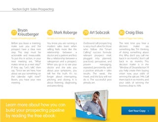 Before you leave a meeting,
make sure you and the
prospect have a clear next
step. This step must be
actionable and measurable.
To put this in action, in your
next meeting ask, "What
makes sense as a next step?"
If they say, "Let's talk," then
say, "Since we are here, how
about we put something on
the calendar right now?"
Boom, you have your next
meeting.
You know you are running a
modern sales team when
selling feels more like the
relationship between a
doctor and a patient and less
like a relationship between a
salesperson and a prospect.
When you go in to see your
doctor and she asks you
about your symptoms, you
tell her the truth. It's no
longer about interrupting,
pitching, and closing. It is
about listening, diagnosing,
and prescribing.
Outbound call prospecting
is very much alive for those
who follow the “Smart
Calling” success formula:
relevant prospect intel,
plugged into planned,
practiced, persuasive, and
proven messaging,
repeated persistently, with
a positive attitude = sales
results. The weak, the
meek, and the lazy will not
do it. The successful pros
already are.
The next time you hear a
decision maker say
something like, “I’m thinking
of doing something about
this. Why don’t you call me
back in six months,” don’t call
back in six months. This
decision maker is in the
“Window of Dissatisfaction.” If
you help create their buying
vision now, your odds of
winning the sale are 74%. Call
them back in six months, and
your odds of winning the
business drop to 16%.
77 78 79 80
Bryan
Kreuzberger
Founder of Breakthrough Email
Art Sobczak
Founder of Business By Phone Inc.
Craig Elias
Creator of Trigger Event Selling
Mark Roberge
SVP Sales and Services at HubSpot
Learn more about how you can
build your prospecting pipeline
by reading the free ebook:
Get Your Copy
Section Eight: Sales Prospecting
 