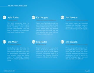 81 82 83
84 85 86
The best companies strive for
predictable revenue. This requires
inputs (activity) and outputs
(success measurement). The only
way to improve is to understand
what works and what doesn't.
Take a long, hard look at your lead
generation methodologies. It’s really
all about the leads. Do your best to
always move from less assertive
methodologies to those that are
more assertive and more eﬀective.
That’s where the results are.
Like sports, there are individual
statistics that shed light onto the
salesperson’s individual eﬀorts.
Measure the things that aﬀect quota.
Use lead scoring to determine who
you send to sales and when you
send them to sales. Identify ﬁt based
on demographic information, and
then pinpoint interest and buying
stage by watching prospect
behaviors. Actions speak louder than
words.
Measuring activity is the second best
metric to revenue earned, and in
some cases, it can be more helpful.
Activity is the ultimate predictor of
outcomes and therefore should be
measured and reported on heavily.
It’s time salespeople use data too. I’m
talking data that goes beyond quota.
Quota only tells a small part of the
story, like revenue to a business or
games won or lost. To get to the
heart of what’s going on, you need
data, and sales is no diﬀerent.
Kyle Porter
Founder of SalesLoft
Ken Krogue
President and Founder of InsideSales.com
Jim Keenan
Founder and Partner of A Sales Guy Consulting
Jon Miller
VP of Marketing at Marketo
Kyle Porter
Founder of SalesLoft
Jim Keenan
Founder and Partner of A Sales Guy Consulting
Page 32100 Sales Tips for 2014
Section Nine: Sales Data
 