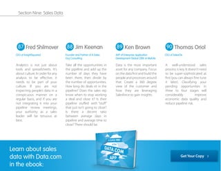 Analytics is not just about
tools and spreadsheets. It’s
about culture. In order for any
analysis to be eﬀective, it
needs to be part of your
culture. If you are not
inspecting people’s data in a
conspicuous manner on a
regular basis, and if you are
not integrating it into your
pipeline review meetings,
your authority as a sales
leader will be tenuous at
best.
Take all the opportunities in
the pipeline and add up the
number of days they have
been there, then divide by
the number of opportunities.
How long do deals sit in the
pipeline? Does the sales rep
know when to stop working
a deal and close it? Is their
pipeline stuﬀed with “stuﬀ”
that just isn’t going to close?
Is there a decent ratio
between average days in
pipeline and average time to
close? There should be.
Data is the most important
asset for any company. Focus
on the data ﬁrst and build the
people and processes around
that. Create a 360 degree
view of the customer and
how they are leveraging
Salesforce to gain insights.
A well-understood sales
process is key. It doesn't need
to be super-sophisticated at
ﬁrst (you can always ﬁne tune
it later). Classifying your
pending opportunities in
three to four stages will
considerably improve
economic data quality and
reduce pipeline risk.
87 88 89 90Fred Shilmover
CEO at InsightSquared
Ken Brown
AVP of Enterprise Application
Development Global CRM at MetLife
Thomas Oriol
CEO of SalesClic
Jim Keenan
Founder and Partner of A Sales
Guy Consulting
Learn about sales
data with Data.com
in the ebook:
Get Your Copy
Section Nine: Sales Data
 