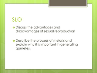 SLO 
 Discuss the advantages and 
disadvantages of sexual reproduction 
 Describe the process of meiosis and 
explain why it is important in generating 
gametes. 
 