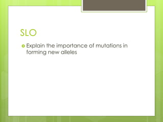 SLO 
 Explain the importance of mutations in 
forming new alleles 
 