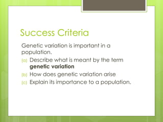 Success Criteria 
Genetic variation is important in a 
population. 
(a) Describe what is meant by the term 
genetic variation 
(b) How does genetic variation arise 
(c) Explain its importance to a population. 
 