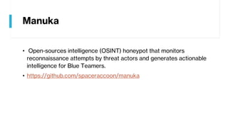 Manuka
• Open-sources intelligence (OSINT) honeypot that monitors
reconnaissance attempts by threat actors and generates actionable
intelligence for Blue Teamers.
• https://github.com/spaceraccoon/manuka
 