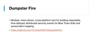 Dumpster Fire
• Modular, menu-driven, cross-platform tool for building repeatable,
time-delayed, distributed security events for Blue Team drills and
sensor/alert mapping.
• https://github.com/TryCatchHCF/DumpsterFire
 