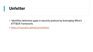 Unfetter
• Identifies defensive gaps in security posture by leveraging Mitre's
ATT&CK framework.
• https://nsacyber.github.io/unfetter/
 