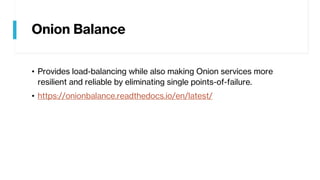 Onion Balance
• Provides load-balancing while also making Onion services more
resilient and reliable by eliminating single points-of-failure.
• https://onionbalance.readthedocs.io/en/latest/
 