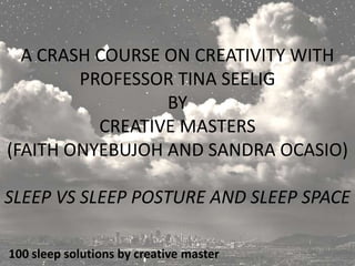 A CRASH COURSE ON CREATIVITY WITH
        PROFESSOR TINA SEELIG
                 BY
          CREATIVE MASTERS
(FAITH ONYEBUJOH AND SANDRA OCASIO)

SLEEP VS SLEEP POSTURE AND SLEEP SPACE

100 sleep solutions by creative master
 